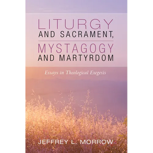 Liturgy and Sacrament, Mystagogy and Martyrdom: Essays in Theological Exegesis - Paperback