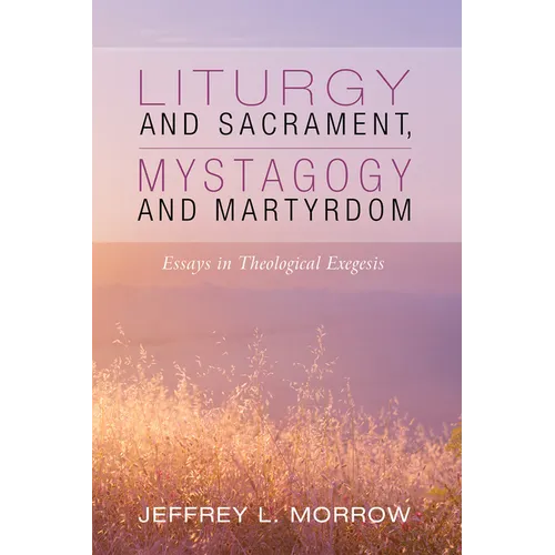 Liturgy and Sacrament, Mystagogy and Martyrdom: Essays in Theological Exegesis - Paperback