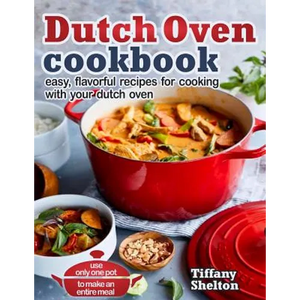 Dutch Oven Cookbook: Easy, Flavorful Recipes for Cooking With Your Dutch Oven. Use Only One Pot to Make an Entire Meal - Paperback