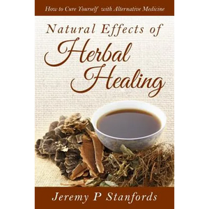 Natural Effects of Herbal Healing: How to Cure Yourself with Alternative Medicine - Paperback