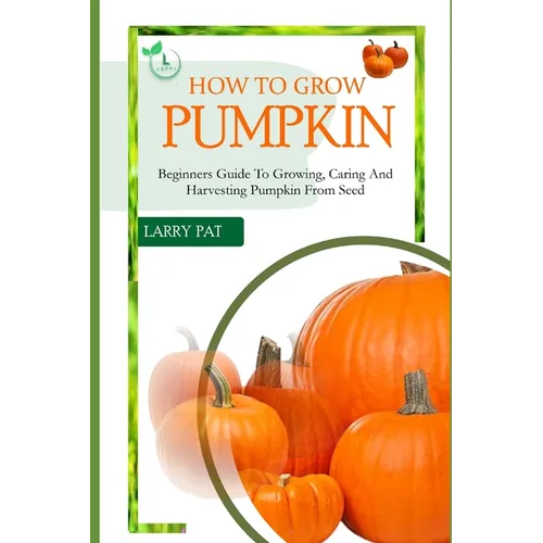 How to Grow Pumpkin: Beginners guide to growing, caring and harvesting of pumpkin from seed - Paperback