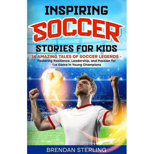 Inspiring Soccer Stories for Kids: 14 Amazing Tales of Soccer Legends - Fostering Resilience, Leadership, and Passion for the Game in Young Champions - Paperback