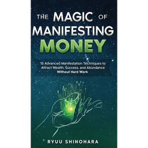 The Magic of Manifesting Money: 15 Advanced Manifestation Techniques to Attract Wealth, Success, and Abundance Without Hard Work - Hardcover