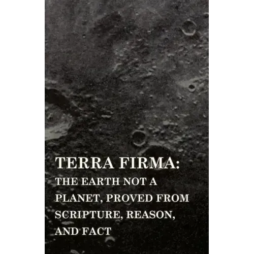 Terra Firma: the Earth Not a Planet, Proved from Scripture, Reason, and Fact - Paperback