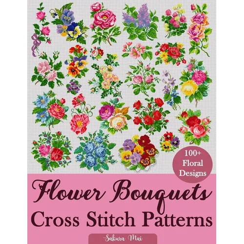 Flower Bouquets Cross Stitch Patterns: Over 100 Floral Cross Stitch Designs for Every Style, Season, and Skill Level - Paperback