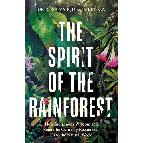 Spirit of the Rainforest: How Indigenous Wisdom and Scientific Curiosity Reconnects Us to the Natural World - Hardcover