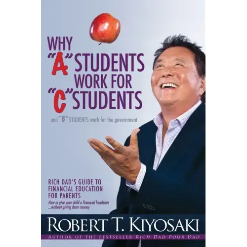 Why a Students Work for C Students and Why B Students Work for the Government: Rich Dad's Guide to Financial Education for Parents - Paperback