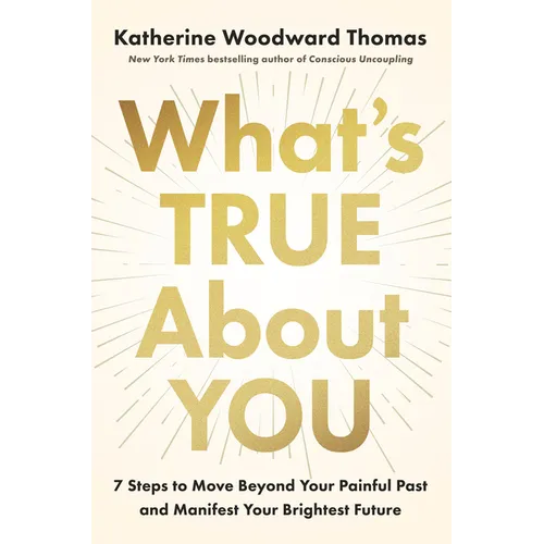 What's True about You: 7 Steps to Move Beyond Your Painful Past and Manifest Your Brightest Future - Hardcover