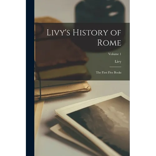 Livy's History of Rome: The First Five Books; Volume 1 - Paperback