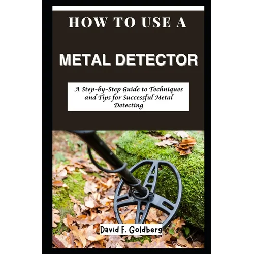 How to Use a Metal Detector: A Step-by-Step Guide to Techniques and Tips for Successful Metal Detecting - Paperback