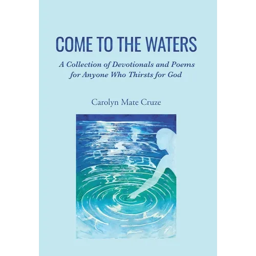 Come to the Waters: A Collection of Devotionals and Poems for Anyone Who Thirsts for God - Hardcover