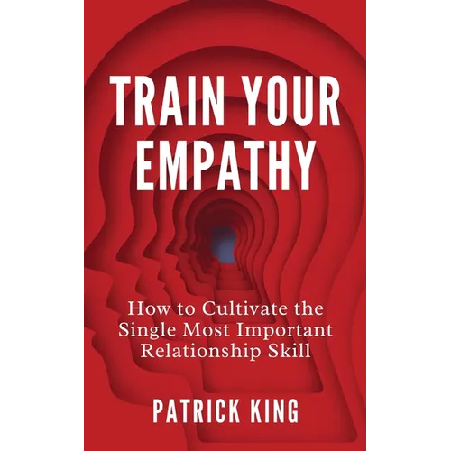 Train Your Empathy: How to Cultivate the Single Most Important Relationship Skill - Paperback