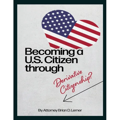 Becoming a U.S. Citizen through Derivative Citizenship: A Step-by-Step Guide to Understanding Your Path to U.S. Citizenship by Derivation - Paperback