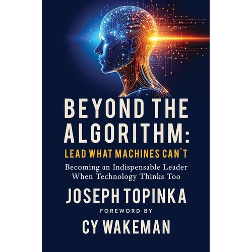 Beyond the Algorithm: Lead What Machines Can't: Becoming an Indispensable Leader When Technology Thinks Too - Paperback