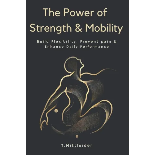 The Power of Strength & Mobility: Build Flexibility, Prevent Pain, & Enhance Daily Performance - Paperback