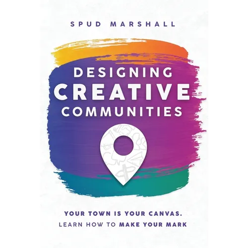 Designing Creative Communities: Your Town Is Your Canvas. Learn How To Make Your Mark - Hardcover
