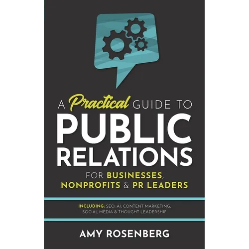 A Practical Guide to Public Relations for Businesses, Nonprofits and PR Leaders: Including: SEO, AI, Content Marketing, Social Media & Thought Leaders - Paperback