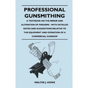 Professional Gunsmithing - A Textbook on the Repair and Alteration of Firearms - With Detailed Notes and Suggestions Relative to the Equipment and Ope - Paperback