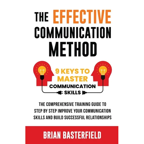 The Effective Communication Method: 9 Keys to Master Communication Skills, The Comprehensive Training Guide to Step by Step Improve Your Communication - Paperback