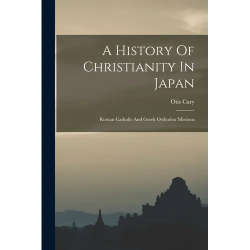 A History Of Christianity In Japan: Roman Catholic And Greek Orthodox Missions - Paperback