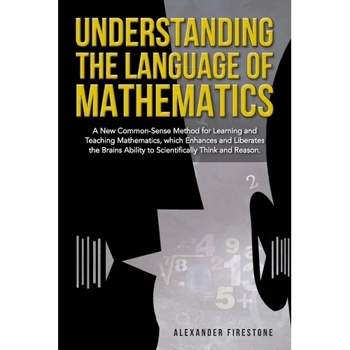 Understanding the Language of Mathematics: A New Common-Sense Method for Learning and Teaching Mathematics, which Enhances and Liberates the Brain's A - Paperback