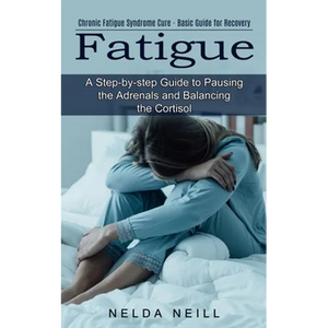 Fatigue: A Step-by-step Guide to Pausing the Adrenals and Balancing the Cortisol (Chronic Fatigue Syndrome Cure - Basic Guide for Recovery) - Paperback