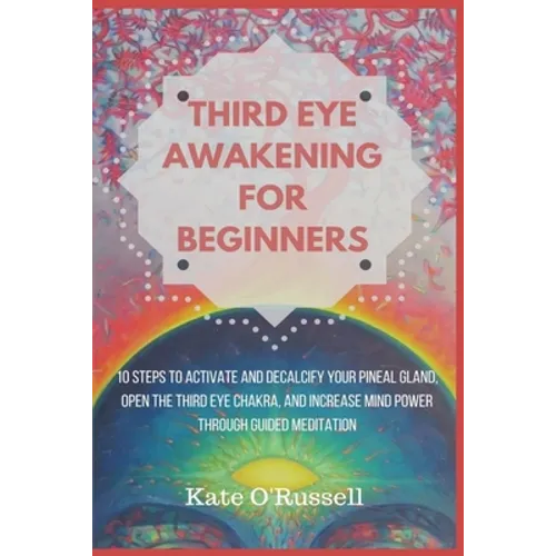 Third Eye Awakening for Beginners: 10 Steps to Activate and Decalcify Your Pineal Gland, Open the Third Eye Chakra, and Increase Mind Power Through Gu - Paperback