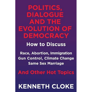 Politics, Dialogue and the Evolution of Democracy: How to Discuss Race, Abortion, Immigration, Gun Control, Climate Change, Same Sex Marriage and Othe - Paperback