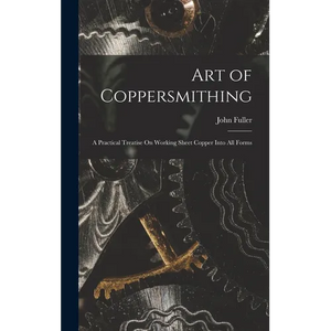 Art of Coppersmithing: A Practical Treatise On Working Sheet Copper Into All Forms - Hardcover