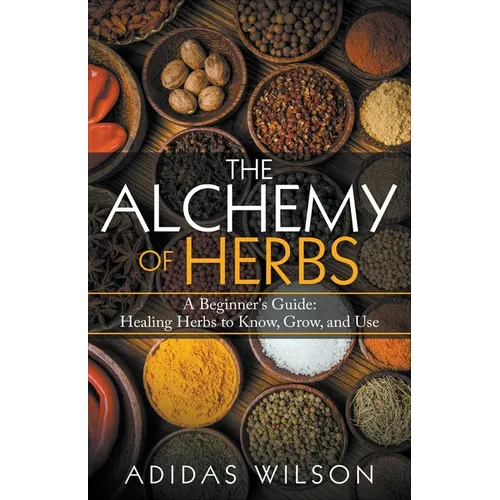 The Alchemy of Herbs - A Beginner's Guide: Healing Herbs to Know, Grow, and Use - Paperback
