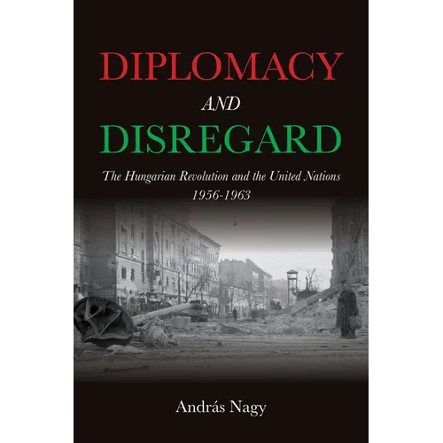 Diplomacy and Disregard: The Hungarian Revolution and the United Nations 1956-1963 - Hardcover