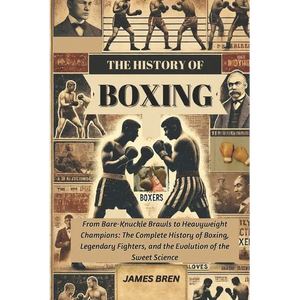 The History of Boxing: From Bare-Knuckle Brawls to Heavyweight Champions: The Complete History of Boxing, Legendary Fighters, and the Evolution of the - Paperback