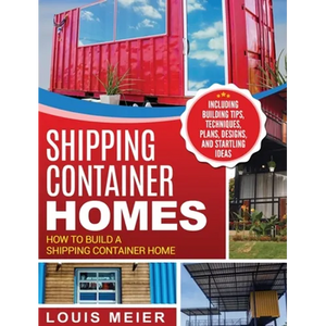 Shipping Container Homes: How to Build a Shipping Container Home - Including Building Tips, Techniques, Plans, Designs, and Startling Ideas - Hardcover