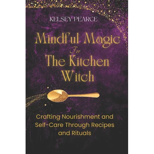 Mindful Magic for The Kitchen Witch: Crafting Nourishment and Self-Care Through Recipes and Rituals - Paperback