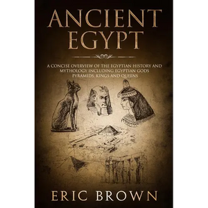 Ancient Egypt: A Concise Overview of the Egyptian History and Mythology Including the Egyptian Gods, Pyramids, Kings and Queens - Paperback