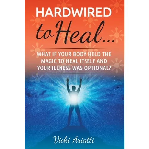 Hardwired to Heal...: What if Your Body Held the Magic to Heal Itself and Your Illness was Optimal? - Paperback