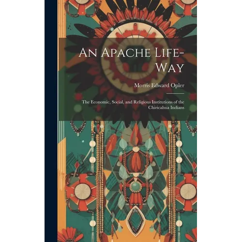 An Apache Life-way; the Economic, Social, and Religious Institutions of the Chiricahua Indians - Hardcover