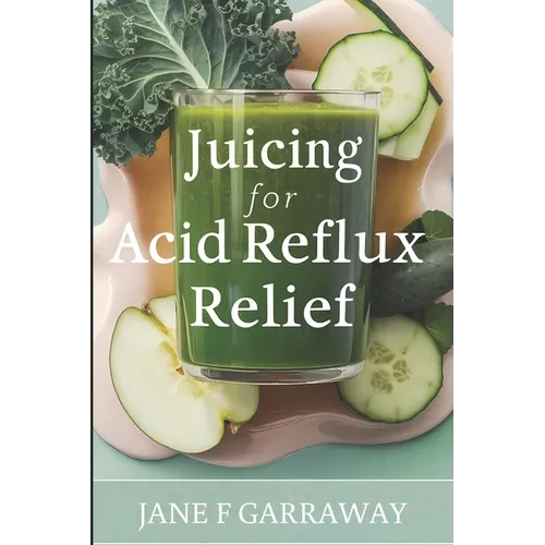 Juicing For Acid Reflux Relief: Quick and Easy Juices, Smoothies and Drinks Recipes To Help Soothe Heartburn, GERD, and LPR Symptoms - Paperback