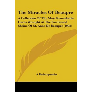 The Miracles Of Beaupre: A Collection Of The Most Remarkable Cures Wrought At The Far-Famed Shrine Of St. Anne De Beaupre (1908) - Paperback