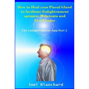 How to Heal Your Pineal Gland to Facilitate Enlightenment Optimize Melatonin and Live Longer: The Enlightenment App - Paperback