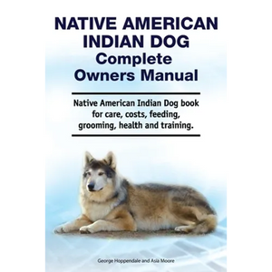 Native American Indian Dog Complete Owners Manual. Native American Indian Dog book for care, costs, feeding, grooming, health and training. - Paperback