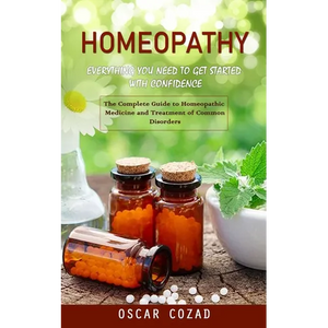 Homeopathy: Everything You Need to Get Started With Confidence (The Complete Guide to Homeopathic Medicine and Treatment of Common Disorders) - Paperback