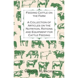 Feeding Cattle on the Farm - A Collection of Articles on the Nutrition, Rations and Equipment for Cattle Feeding - Paperback