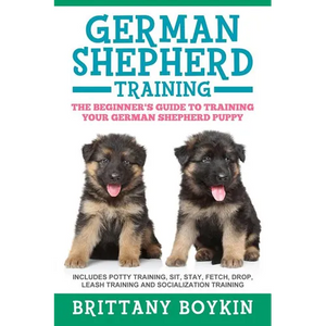 German Shepherd Training: The Beginner's Guide to Training Your German Shepherd Puppy: Includes Potty Training, Sit, Stay, Fetch, Drop, Leash Training - Paperback
