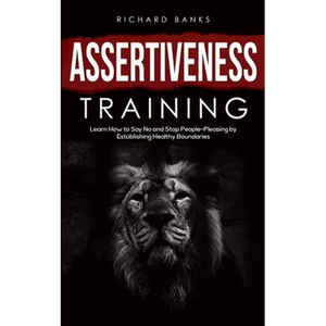 Assertiveness Training: Learn How to Say No and Stop People-Pleasing by Establishing Healthy Boundaries - Paperback