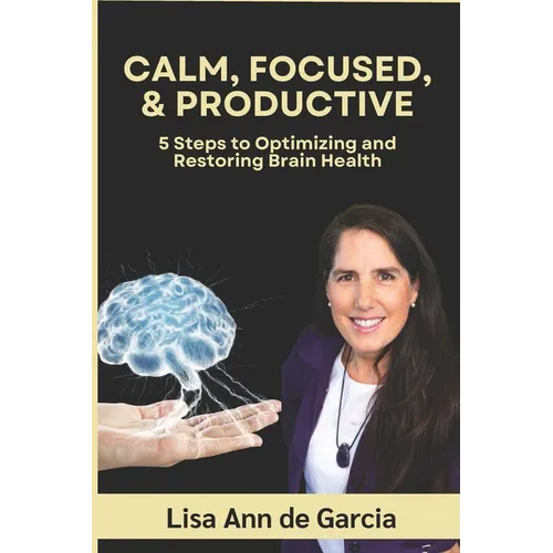 Calm, Focused, & Productive: 5 Steps to Optimizing and Restoring Brain Health - Paperback