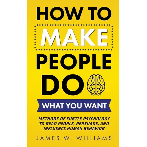 How to Make People Do What You Want: Methods of Subtle Psychology to Read People, Persuade, and Influence Human Behavior - Paperback