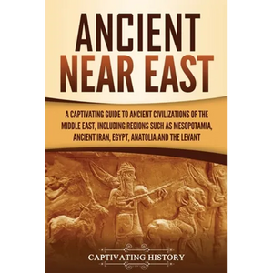 Ancient Near East: A Captivating Guide to Ancient Civilizations of the Middle East, Including Regions Such as Mesopotamia, Ancient Iran, Egypt, Anatol - Paperback