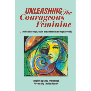Unleashing the Courageous Feminine: 13 Stories of Strength, Grace and Awakening Through Adversity - Paperback
