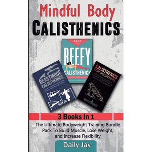 Mindful Body Calisthenics: The Ultimate Bodyweight Training Bundle Pack To Build Muscle, Lose Weight, and Increase Flexibility 3 Books In 1 - Paperback